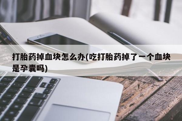 米非米索联系微信打胎药掉血块怎么办(吃打胎药掉了一个血块是孕囊吗)