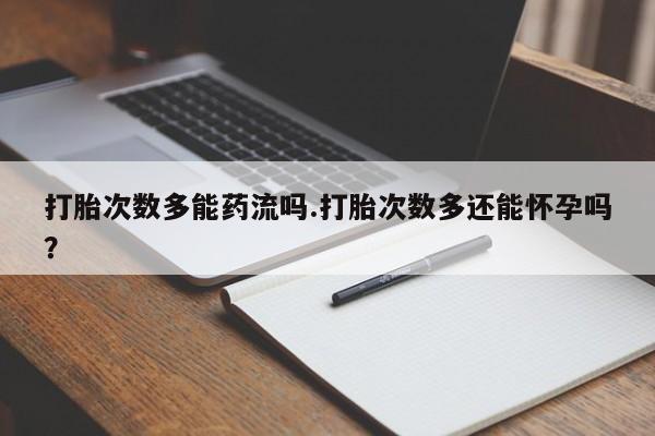 米非米索联系微信打胎次数多能药流吗.打胎次数多还能怀孕吗？