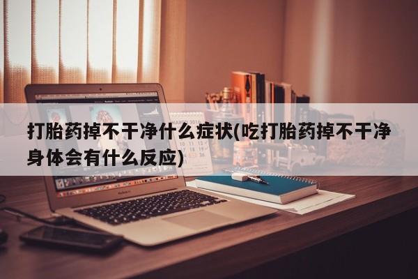 米非米索联系微信打胎药掉不干净什么症状(吃打胎药掉不干净身体会有什么反应)