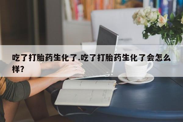 米非米索联系微信吃了打胎药生化了.吃了打胎药生化了会怎么样？