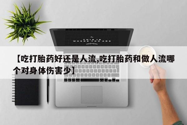 米非米索联系微信【吃打胎药好还是人流,吃打胎药和做人流哪个对身体伤害少】