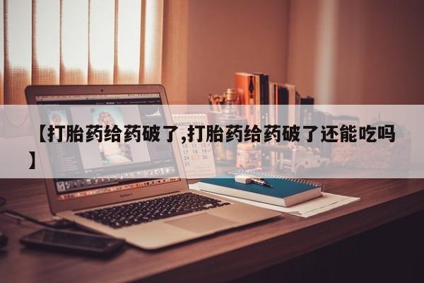 米非米索联系微信【打胎药给药破了,打胎药给药破了还能吃吗】