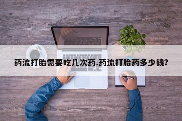 米非米索联系微信药流打胎需要吃几次药.药流打胎药多少钱？
