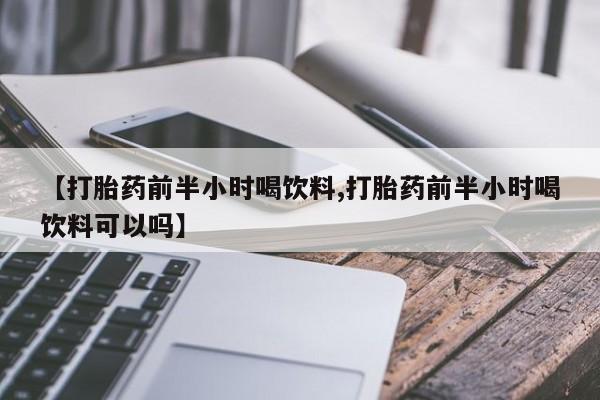 米非米索联系微信【打胎药前半小时喝饮料,打胎药前半小时喝饮料可以吗】