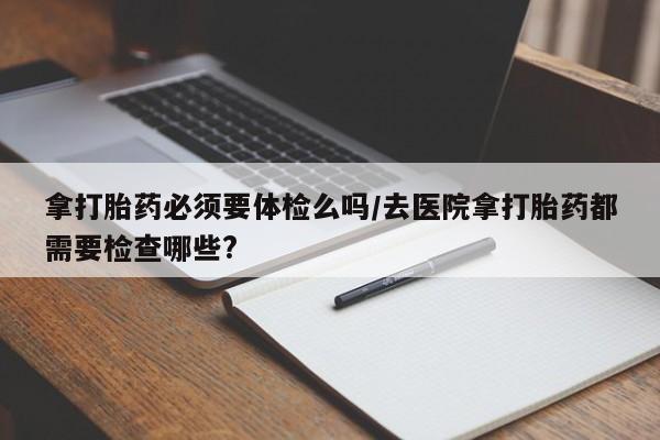 米非米索联系微信拿打胎药必须要体检么吗/去医院拿打胎药都需要检查哪些?