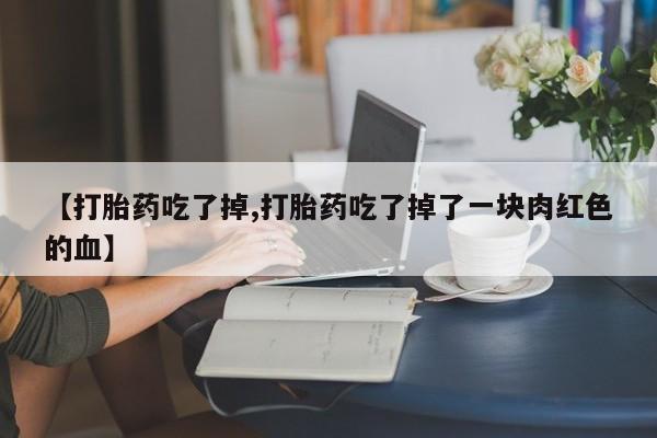 米非米索联系微信【打胎药吃了掉,打胎药吃了掉了一块肉红色的血】