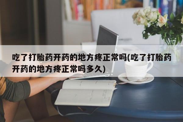 米非米索联系微信吃了打胎药开药的地方疼正常吗(吃了打胎药开药的地方疼正常吗多久)