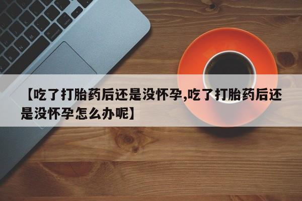 米非米索联系微信【吃了打胎药后还是没怀孕,吃了打胎药后还是没怀孕怎么办呢】