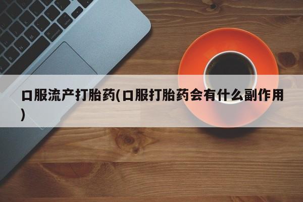 米非米索联系微信口服流产打胎药(口服打胎药会有什么副作用)