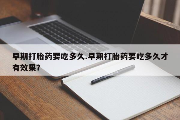 米非米索联系微信早期打胎药要吃多久.早期打胎药要吃多久才有效果？