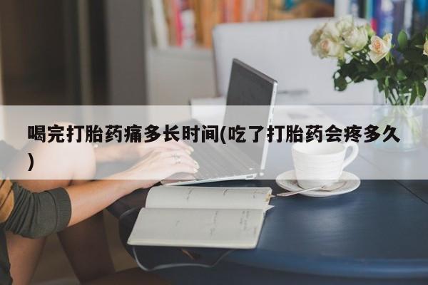 米非米索联系微信喝完打胎药痛多长时间(吃了打胎药会疼多久)