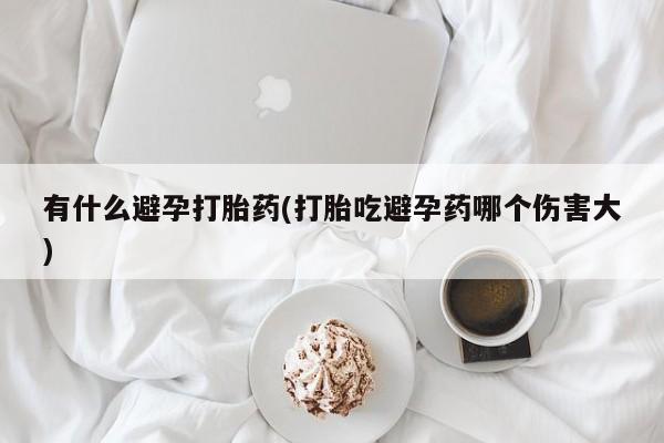 米非米索联系微信有什么避孕打胎药(打胎吃避孕药哪个伤害大)