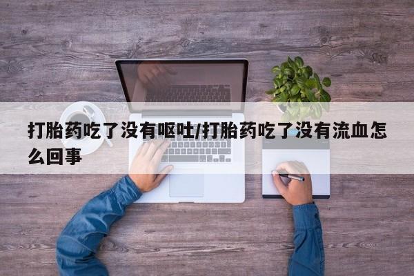 米非米索联系微信打胎药吃了没有呕吐/打胎药吃了没有流血怎么回事
