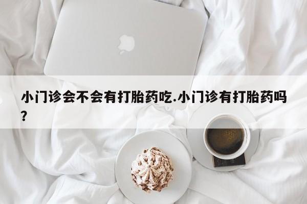 米非米索联系微信小门诊会不会有打胎药吃.小门诊有打胎药吗？