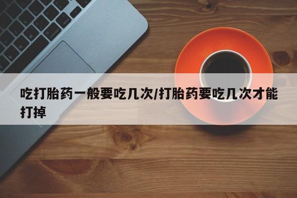 米非米索联系微信吃打胎药一般要吃几次/打胎药要吃几次才能打掉