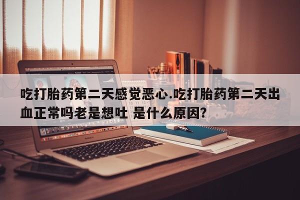 米非米索联系微信吃打胎药第二天感觉恶心.吃打胎药第二天出血正常吗老是想吐 是什么原因？