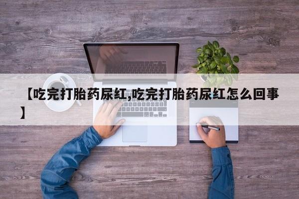 米非米索联系微信【吃完打胎药尿红,吃完打胎药尿红怎么回事】