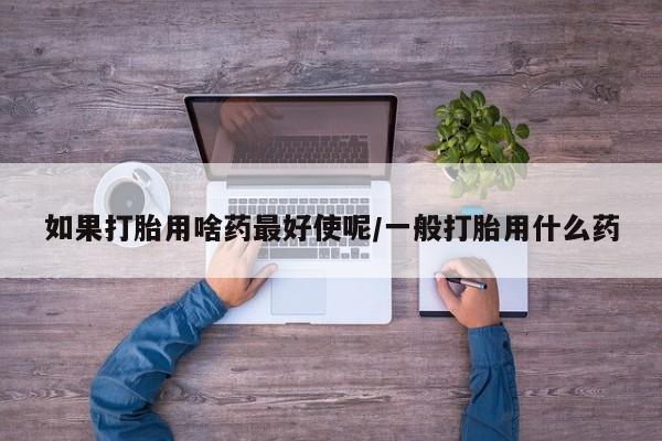 米非米索联系微信如果打胎用啥药最好使呢/一般打胎用什么药