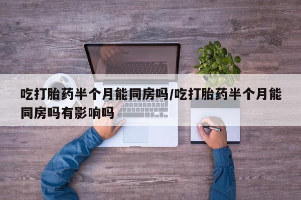 米非米索联系微信吃打胎药半个月能同房吗/吃打胎药半个月能同房吗有影响吗
