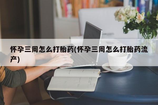 米非米索联系微信怀孕三周怎么打胎药(怀孕三周怎么打胎药流产)
