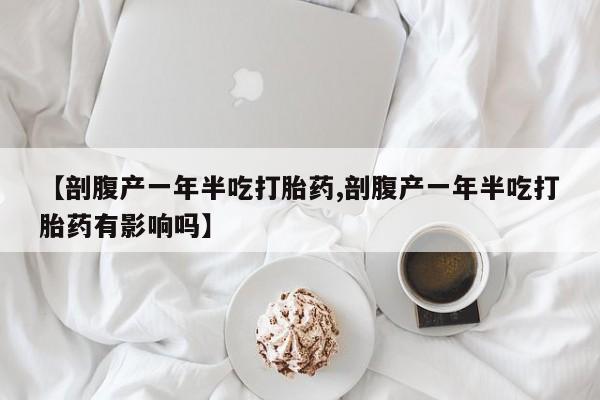 米非米索联系微信【剖腹产一年半吃打胎药,剖腹产一年半吃打胎药有影响吗】