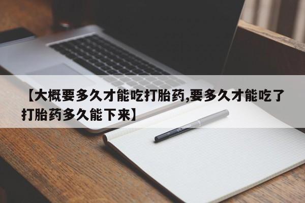 米非米索联系微信【大概要多久才能吃打胎药,要多久才能吃了打胎药多久能下来】