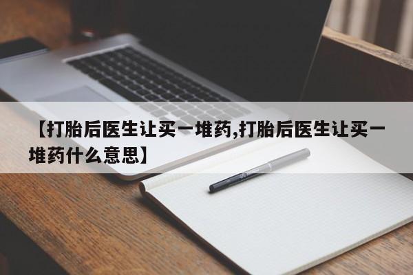 米非米索联系微信【打胎后医生让买一堆药,打胎后医生让买一堆药什么意思】