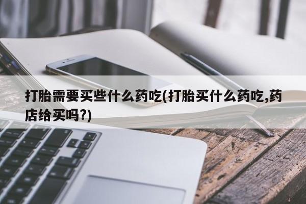 米非米索联系微信打胎需要买些什么药吃(打胎买什么药吃,药店给买吗?)