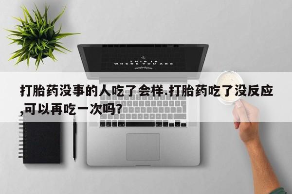 米非米索联系微信打胎药没事的人吃了会样.打胎药吃了没反应,可以再吃一次吗？