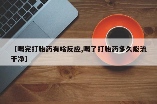米非米索联系微信【喝完打胎药有啥反应,喝了打胎药多久能流干净】