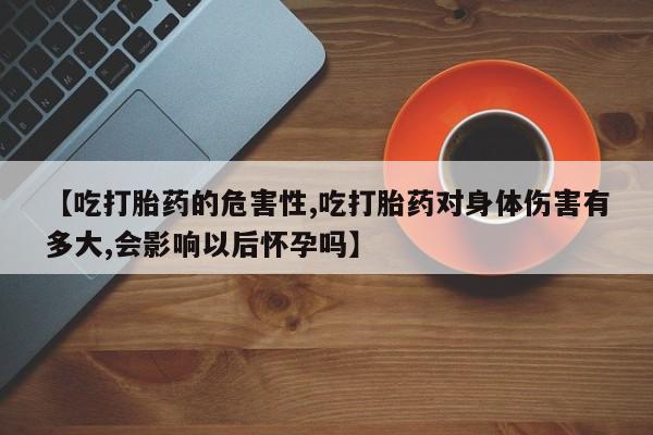 米非米索联系微信【吃打胎药的危害性,吃打胎药对身体伤害有多大,会影响以后怀孕吗】
