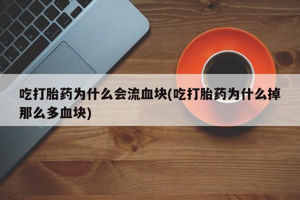 米非米索联系微信吃打胎药为什么会流血块(吃打胎药为什么掉那么多血块)