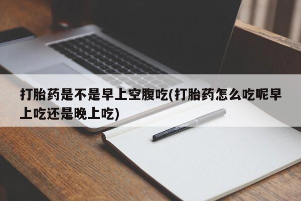 米非米索联系微信打胎药是不是早上空腹吃(打胎药怎么吃呢早上吃还是晚上吃)
