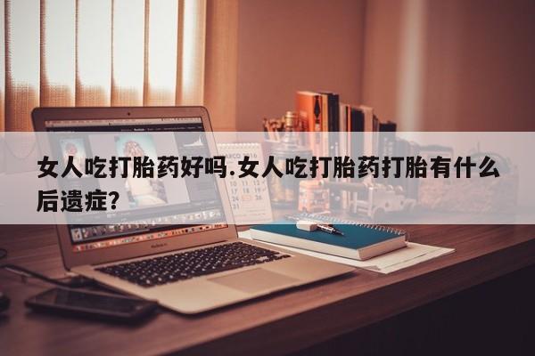 米非米索联系微信女人吃打胎药好吗.女人吃打胎药打胎有什么后遗症？