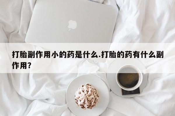 米非米索联系微信打胎副作用小的药是什么.打胎的药有什么副作用？