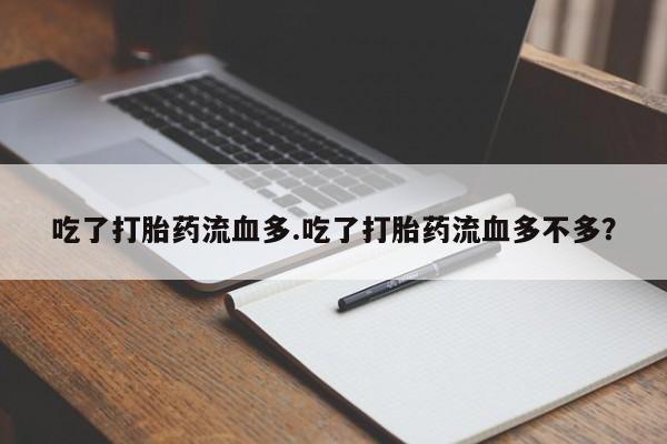 米非米索联系微信吃了打胎药流血多.吃了打胎药流血多不多?
