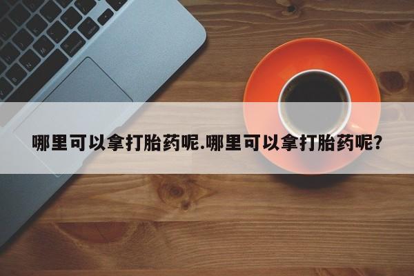 米非米索联系微信哪里可以拿打胎药呢.哪里可以拿打胎药呢?