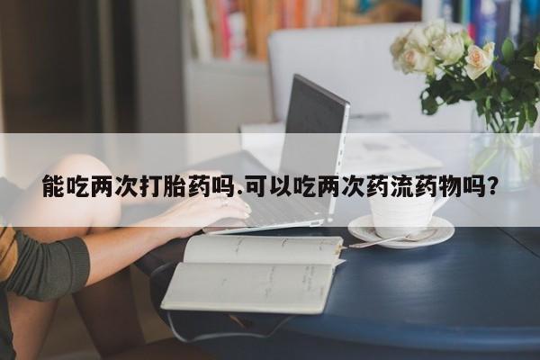 米非米索联系微信能吃两次打胎药吗.可以吃两次药流药物吗?