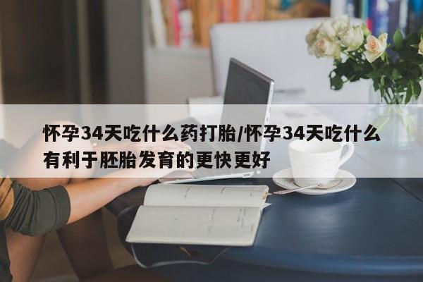 米非米索联系微信怀孕34天吃什么药打胎/怀孕34天吃什么有利于胚胎发育的更快更好