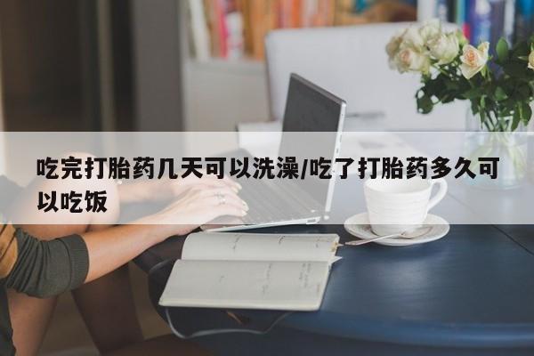米非米索联系微信吃完打胎药几天可以洗澡/吃了打胎药多久可以吃饭