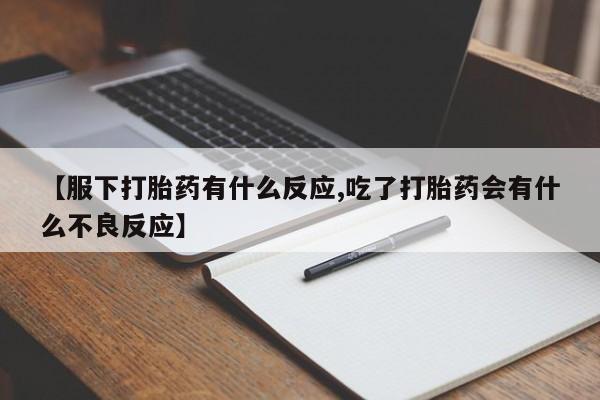 米非米索联系微信【服下打胎药有什么反应,吃了打胎药会有什么不良反应】