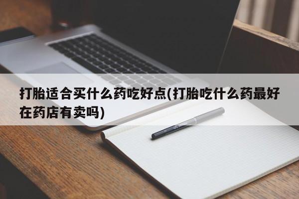 米非米索联系微信打胎适合买什么药吃好点(打胎吃什么药最好在药店有卖吗)