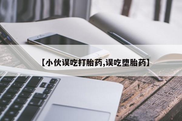 米非米索联系微信【小伙误吃打胎药,误吃堕胎药】