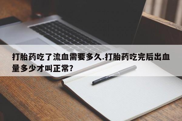 米非米索联系微信打胎药吃了流血需要多久.打胎药吃完后出血量多少才叫正常?