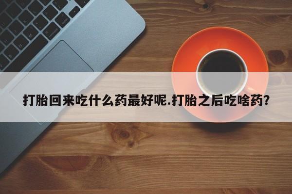 米非米索联系微信打胎回来吃什么药最好呢.打胎之后吃啥药?