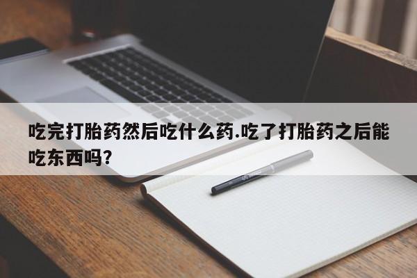 米非米索联系微信吃完打胎药然后吃什么药.吃了打胎药之后能吃东西吗?