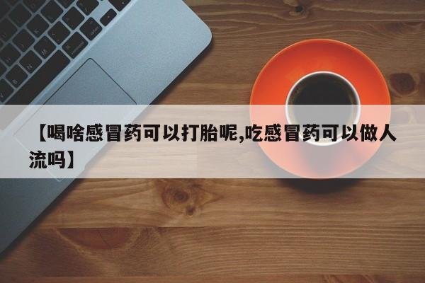 米非米索联系微信【喝啥感冒药可以打胎呢,吃感冒药可以做人流吗】