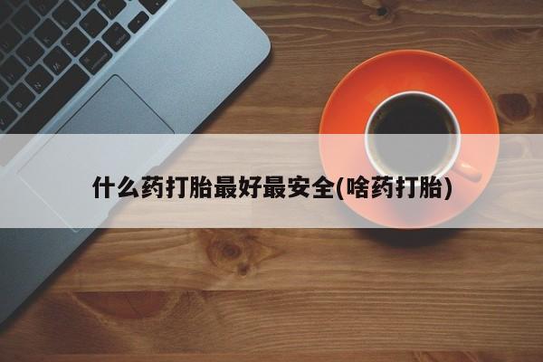 米非米索联系微信什么药打胎最好最安全(啥药打胎)