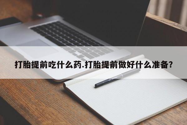 米非米索联系微信打胎提前吃什么药.打胎提前做好什么准备？