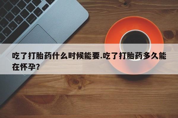 米非米索联系微信吃了打胎药什么时候能要.吃了打胎药多久能在怀孕?